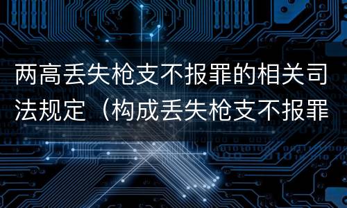 两高丢失枪支不报罪的相关司法规定（构成丢失枪支不报罪）