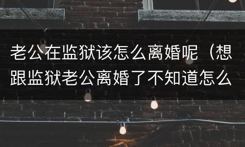 老公在监狱该怎么离婚呢（想跟监狱老公离婚了不知道怎么办）