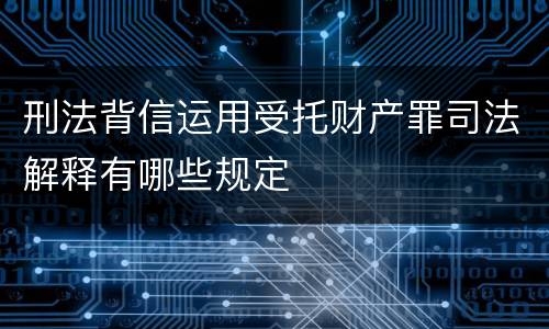 刑法背信运用受托财产罪司法解释有哪些规定