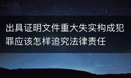 出具证明文件重大失实构成犯罪应该怎样追究法律责任