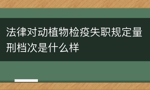 法律对动植物检疫失职规定量刑档次是什么样