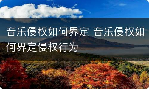 音乐侵权如何界定 音乐侵权如何界定侵权行为