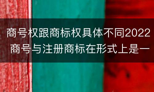 商号权跟商标权具体不同2022 商号与注册商标在形式上是一样的
