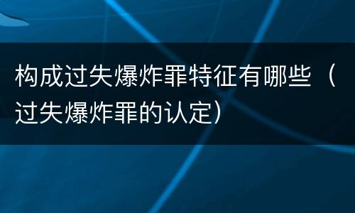 构成过失爆炸罪特征有哪些（过失爆炸罪的认定）