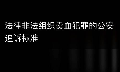 法律非法组织卖血犯罪的公安追诉标准