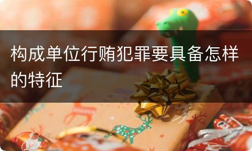 构成单位行贿犯罪要具备怎样的特征