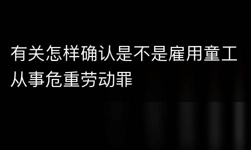 有关怎样确认是不是雇用童工从事危重劳动罪