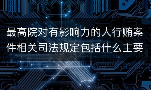 最高院对有影响力的人行贿案件相关司法规定包括什么主要内容