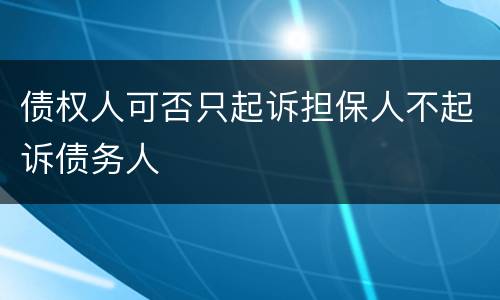 债权人可否只起诉担保人不起诉债务人