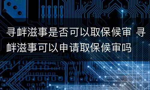 寻衅滋事是否可以取保候审 寻衅滋事可以申请取保候审吗