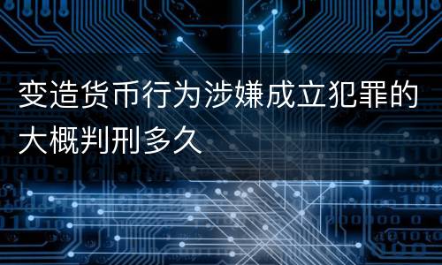 变造货币行为涉嫌成立犯罪的大概判刑多久