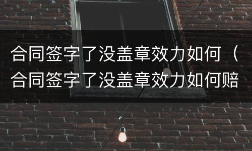 合同签字了没盖章效力如何（合同签字了没盖章效力如何赔偿）