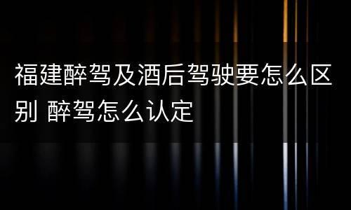 福建醉驾及酒后驾驶要怎么区别 醉驾怎么认定