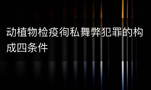 动植物检疫徇私舞弊犯罪的构成四条件
