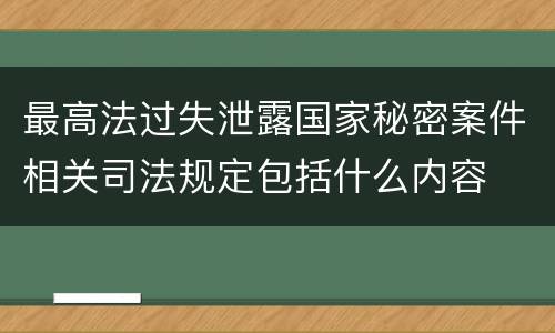 最高法过失泄露国家秘密案件相关司法规定包括什么内容