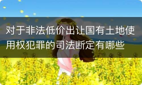 对于非法低价出让国有土地使用权犯罪的司法断定有哪些