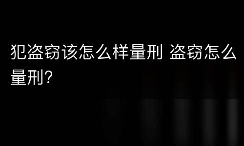犯盗窃该怎么样量刑 盗窃怎么量刑?