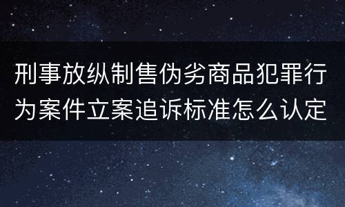 刑事放纵制售伪劣商品犯罪行为案件立案追诉标准怎么认定