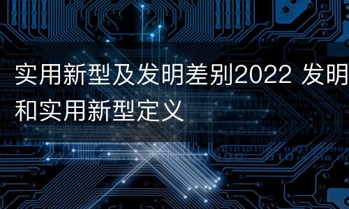 实用新型及发明差别2022 发明和实用新型定义