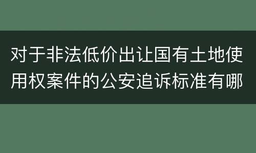 对于非法低价出让国有土地使用权案件的公安追诉标准有哪些