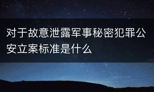 对于故意泄露军事秘密犯罪公安立案标准是什么