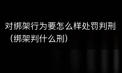 对绑架行为要怎么样处罚判刑（绑架判什么刑）