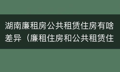 湖南廉租房公共租赁住房有啥差异（廉租住房和公共租赁住房的区别）