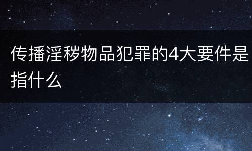 传播淫秽物品犯罪的4大要件是指什么