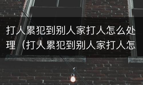 打人累犯到别人家打人怎么处理（打人累犯到别人家打人怎么处理）
