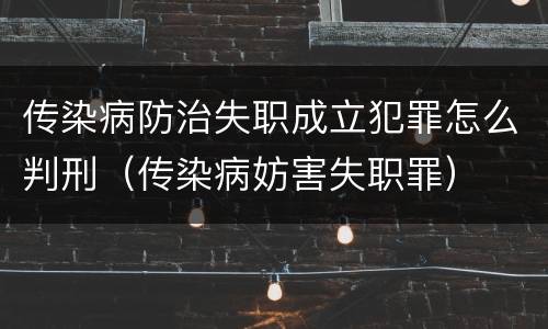 传染病防治失职成立犯罪怎么判刑（传染病妨害失职罪）