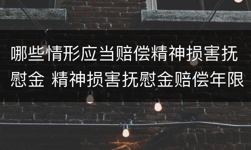 哪些情形应当赔偿精神损害抚慰金 精神损害抚慰金赔偿年限最长不超过