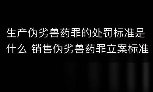 生产伪劣兽药罪的处罚标准是什么 销售伪劣兽药罪立案标准