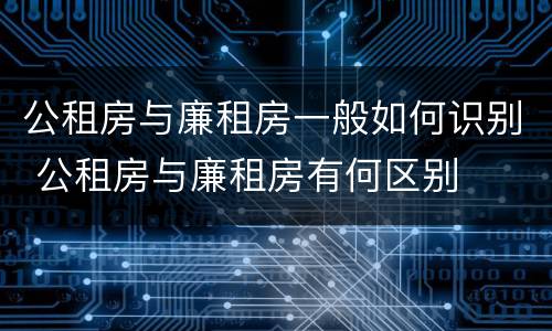 公租房与廉租房一般如何识别 公租房与廉租房有何区别