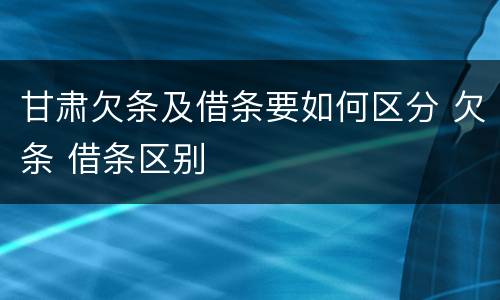 甘肃欠条及借条要如何区分 欠条 借条区别