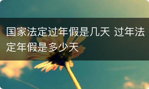 国家法定过年假是几天 过年法定年假是多少天