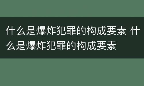什么是爆炸犯罪的构成要素 什么是爆炸犯罪的构成要素