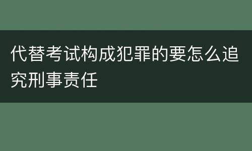 代替考试构成犯罪的要怎么追究刑事责任