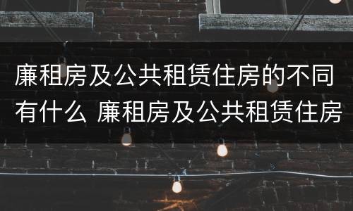 廉租房及公共租赁住房的不同有什么 廉租房及公共租赁住房的不同有什么特点