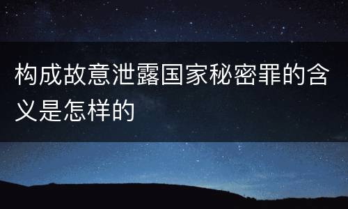 构成故意泄露国家秘密罪的含义是怎样的