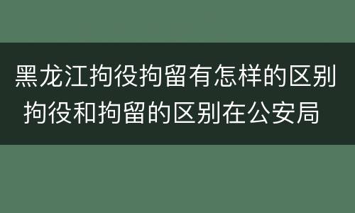 黑龙江拘役拘留有怎样的区别 拘役和拘留的区别在公安局