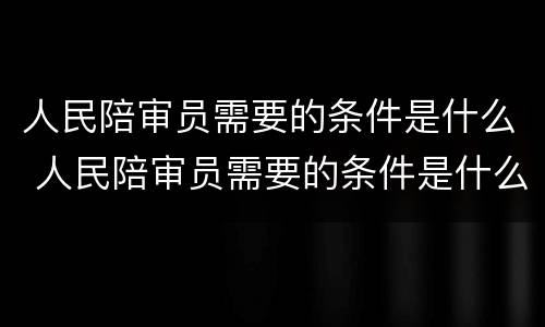 人民陪审员需要的条件是什么 人民陪审员需要的条件是什么法律