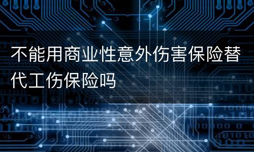 不能用商业性意外伤害保险替代工伤保险吗
