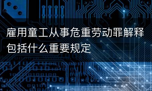 雇用童工从事危重劳动罪解释包括什么重要规定