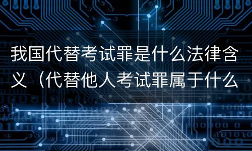 我国代替考试罪是什么法律含义（代替他人考试罪属于什么类犯罪）
