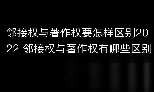 邻接权与著作权要怎样区别2022 邻接权与著作权有哪些区别?