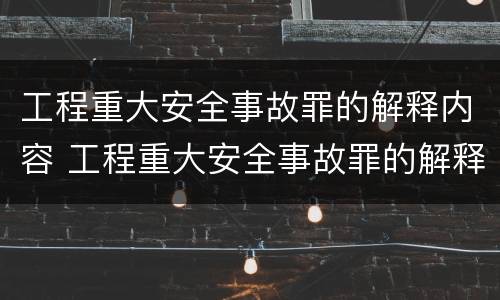 工程重大安全事故罪的解释内容 工程重大安全事故罪的解释内容有哪些
