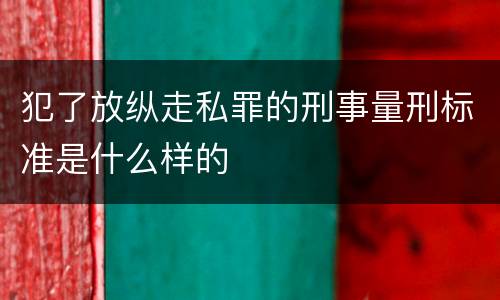 犯了放纵走私罪的刑事量刑标准是什么样的