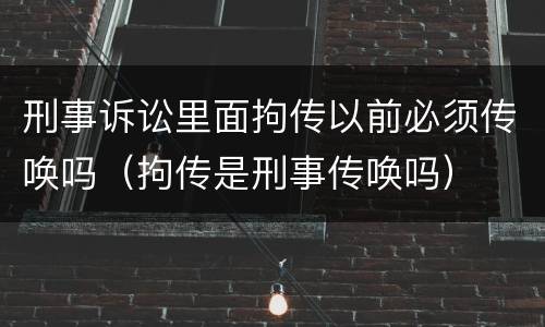 刑事诉讼里面拘传以前必须传唤吗（拘传是刑事传唤吗）