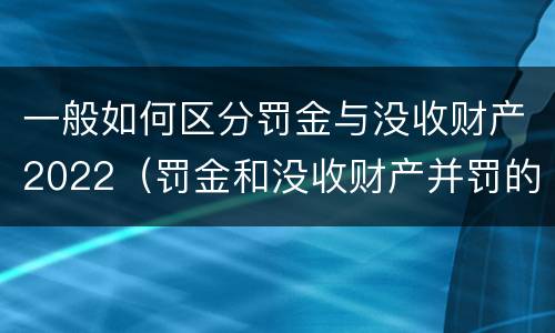 一般如何区分罚金与没收财产2022（罚金和没收财产并罚的执行顺序）