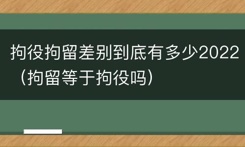 拘役拘留差别到底有多少2022（拘留等于拘役吗）